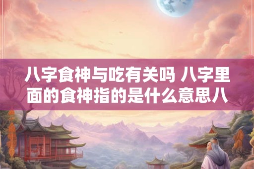 八字食神与吃有关吗 八字里面的食神指的是什么意思八