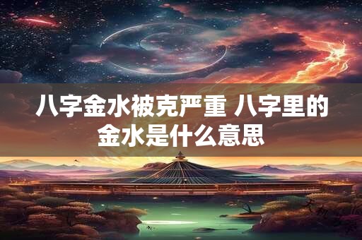八字金水被克严重 八字里的金水是什么意思