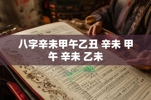八字辛未甲午乙丑 辛未 甲午 辛未 乙未