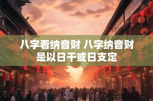 八字看纳音财 八字纳音财是以日干或日支定