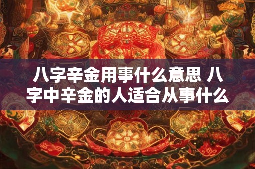 八字辛金用事什么意思 八字中辛金的人适合从事什么行业