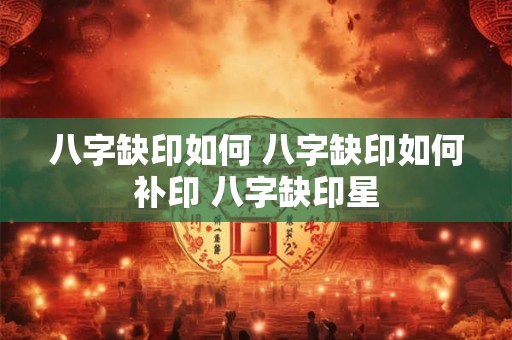 八字缺印如何 八字缺印如何补印 八字缺印星