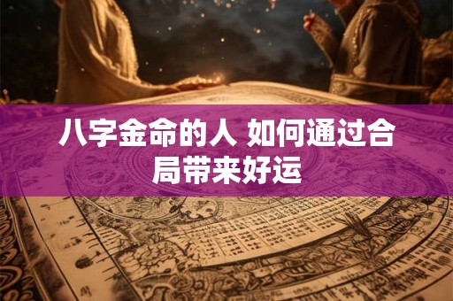 八字金命的人 如何通过合局带来好运