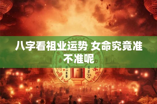 八字看祖业运势 女命究竟准不准呢