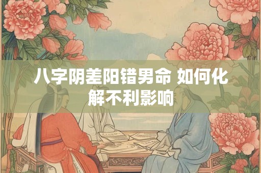 八字阴差阳错男命 如何化解不利影响