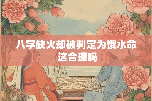 八字缺火却被判定为饿水命 这合理吗