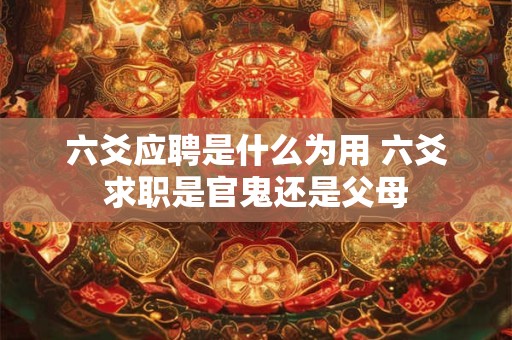 六爻应聘是什么为用 六爻求职是官鬼还是父母