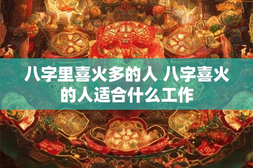八字里喜火多的人 八字喜火的人适合什么工作