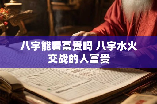 八字能看富贵吗 八字水火交战的人富贵