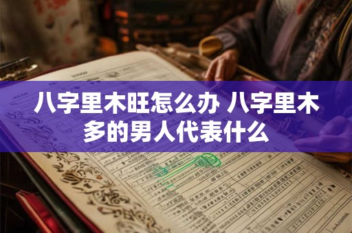 八字里木旺怎么办 八字里木多的男人代表什么