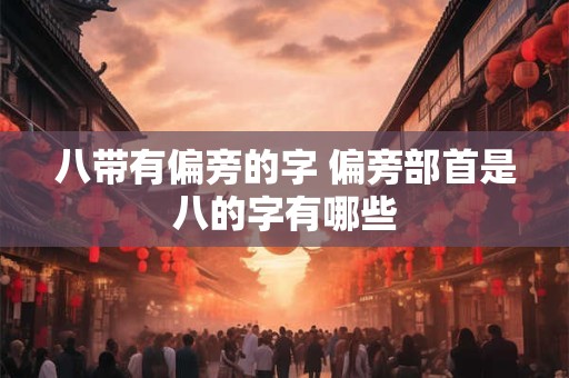 八带有偏旁的字 偏旁部首是八的字有哪些