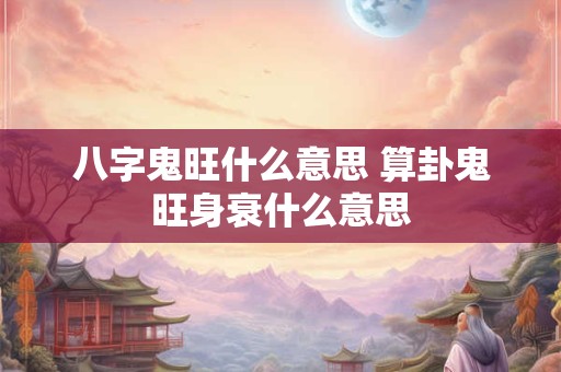 八字鬼旺什么意思 算卦鬼旺身衰什么意思