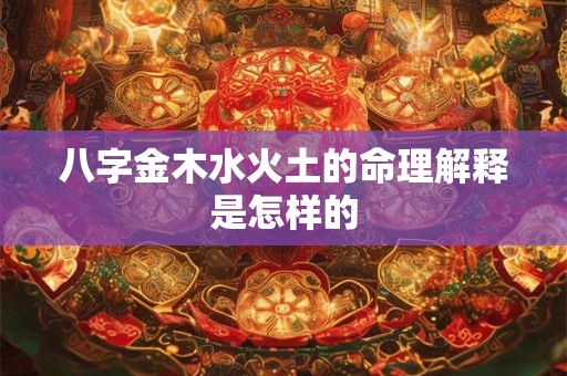 八字金木水火土的命理解释是怎样的 八字金木水火土的命理解释是怎样的