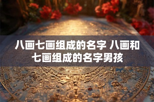 八画七画组成的名字 八画和七画组成的名字男孩
