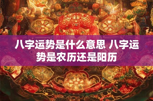 八字运势是什么意思 八字运势是农历还是阳历