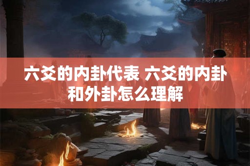 六爻的内卦代表 六爻的内卦和外卦怎么理解