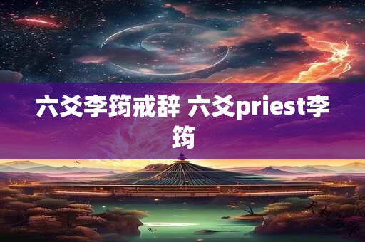 六爻李筠戒辞 六爻priest李筠