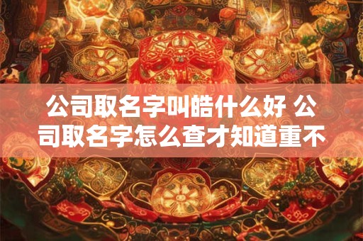 公司取名字叫皓什么好 公司取名字怎么查才知道重不重复