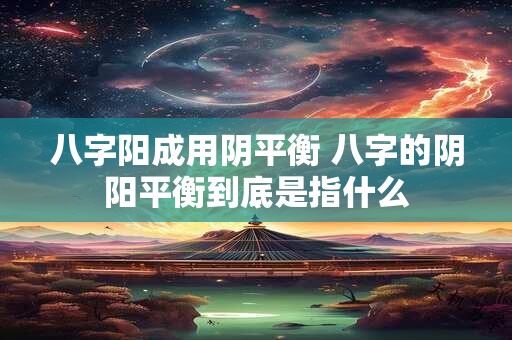 八字阳成用阴平衡 八字的阴阳平衡到底是指什么