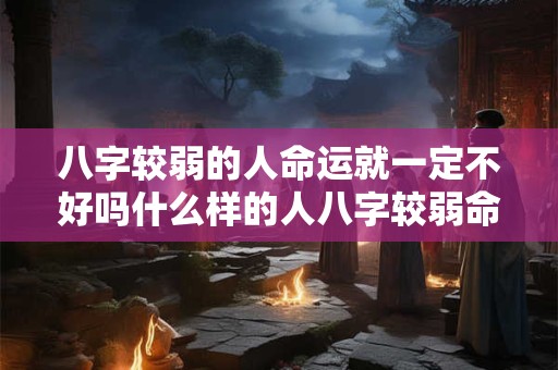 八字较弱的人命运就一定不好吗什么样的人八字较弱命好
