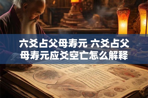 六爻占父母寿元 六爻占父母寿元应爻空亡怎么解释