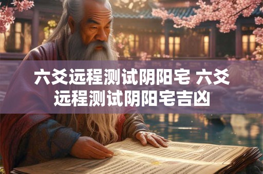六爻远程测试阴阳宅 六爻远程测试阴阳宅吉凶
