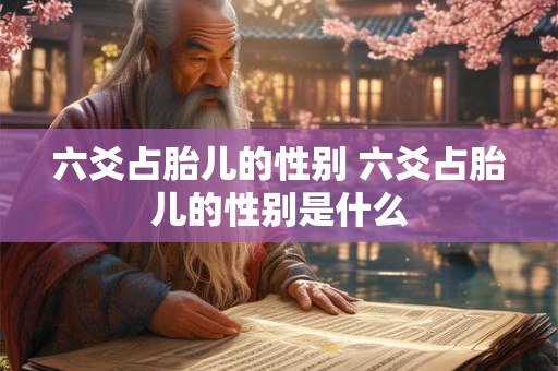 六爻占胎儿的性别 六爻占胎儿的性别是什么 六爻占胎儿的性别 六爻占胎儿的性别是什么
