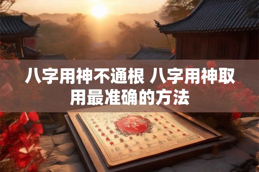 八字用神不通根 八字用神取用最准确的方法