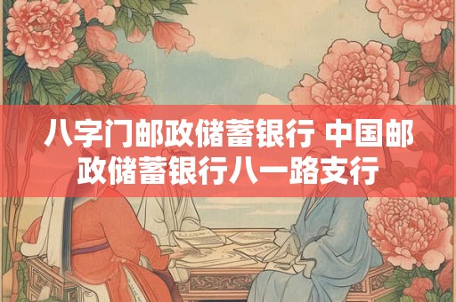 八字门邮政储蓄银行 中国邮政储蓄银行八一路支行