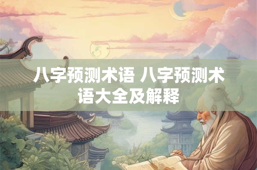 八字预测术语 八字预测术语大全及解释