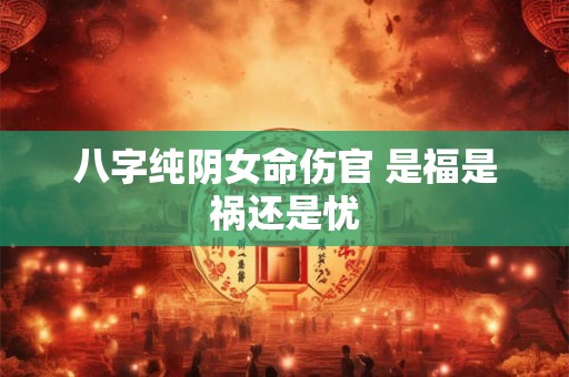 八字纯阴女命伤官 是福是祸还是忧
