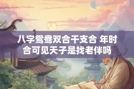 八字鸳鸯双合干支合 年时合可见天子是找老伴吗