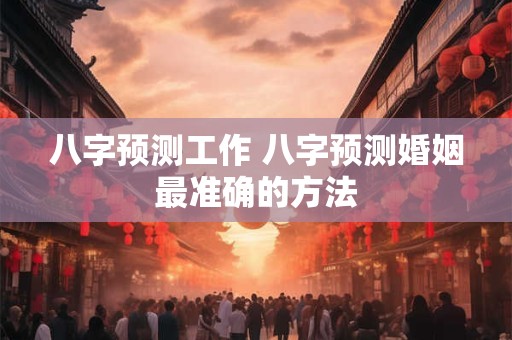 八字预测工作 八字预测婚姻最准确的方法