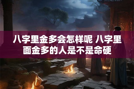 八字里金多会怎样呢 八字里面金多的人是不是命硬