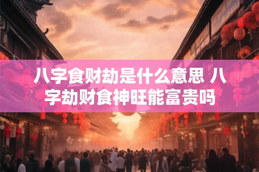 八字食财劫是什么意思 八字劫财食神旺能富贵吗
