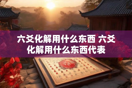 六爻化解用什么东西 六爻化解用什么东西代表