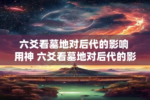 六爻看墓地对后代的影响 用神 六爻看墓地对后代的影响 用神