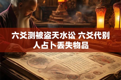 六爻测被盗天水讼 六爻代别人占卜丢失物品