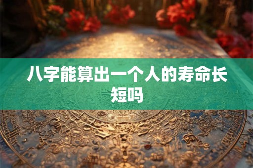 八字能算出一个人的寿命长短吗