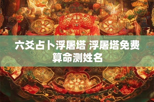 六爻占卜浮屠塔 浮屠塔免费算命测姓名