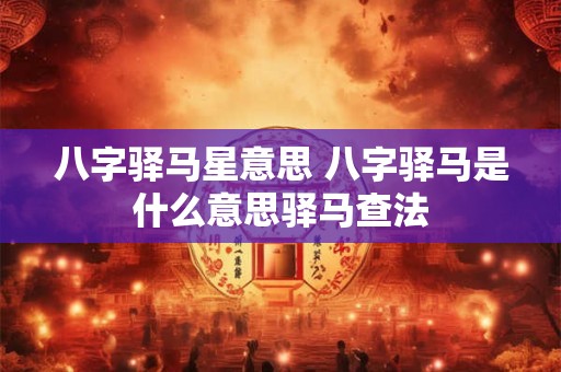 八字驿马星意思 八字驿马是什么意思驿马查法