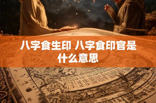八字食生印 八字食印官是什么意思