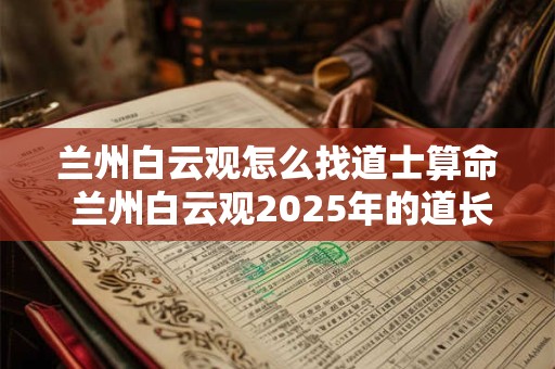 兰州白云观怎么找道士算命 兰州白云观2025年的道长是谁