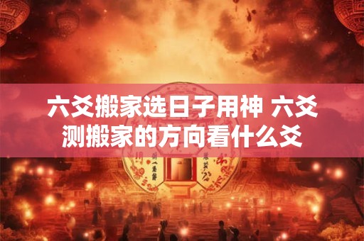 六爻搬家选日子用神 六爻测搬家的方向看什么爻
