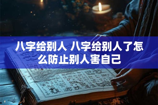 八字给别人 八字给别人了怎么防止别人害自己