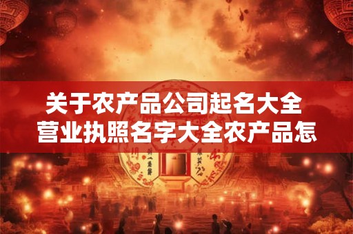 关于农产品公司起名大全 营业执照名字大全农产品怎么起名