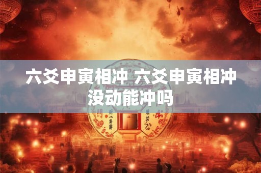 六爻申寅相冲 六爻申寅相冲没动能冲吗