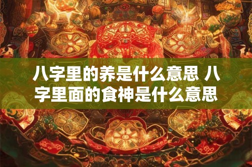 八字里的养是什么意思 八字里面的食神是什么意思 八字里的养是什么意思 八字里面的食神是什么意思