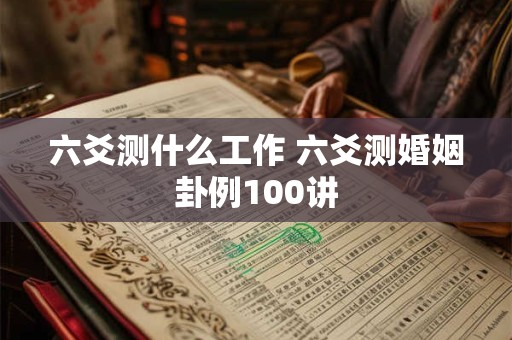 六爻测什么工作 六爻测婚姻卦例100讲