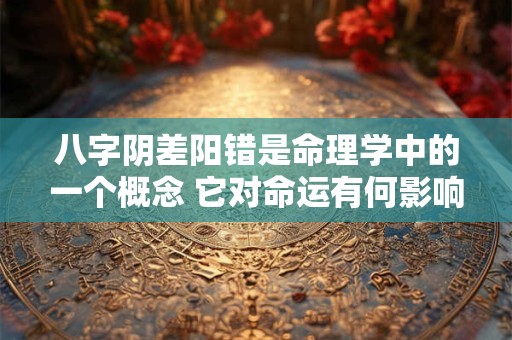 八字阴差阳错是命理学中的一个概念 它对命运有何影响
